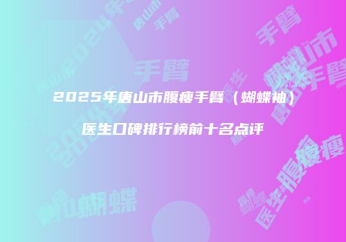 2025年唐山市腹瘦手臂（蝴蝶袖）医生口碑排行榜前十名点评