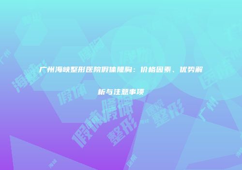 广州海峡整形医院假体隆胸：价格因素、优势解析与注意事项