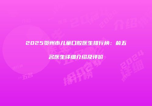 2025贺州市儿童口腔医生排行榜：前五名医生详细介绍及评价