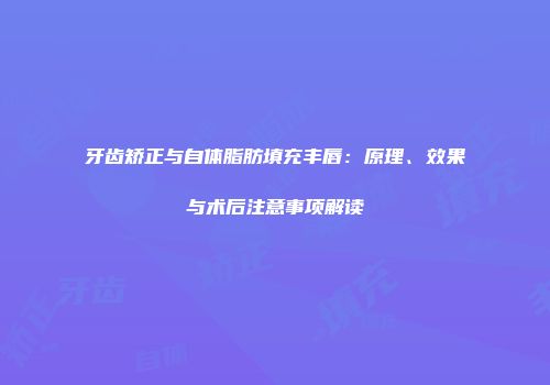 牙齿矫正与自体脂肪填充丰唇：原理、效果与术后注意事项解读