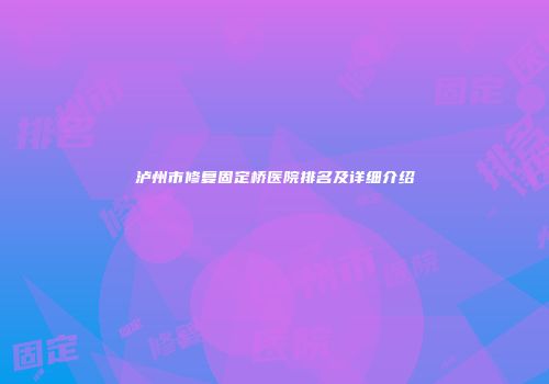 泸州市修复固定桥医院排名及详细介绍