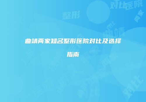 曲靖两家知名整形医院对比及选择指南