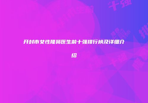 开封市女性隆鼻医生前十强排行榜及详细介绍