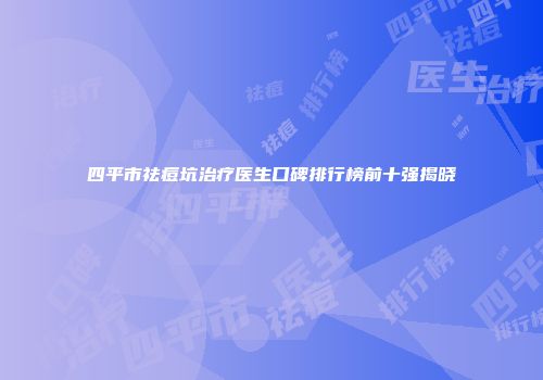 四平市祛痘坑治疗医生口碑排行榜前十强揭晓
