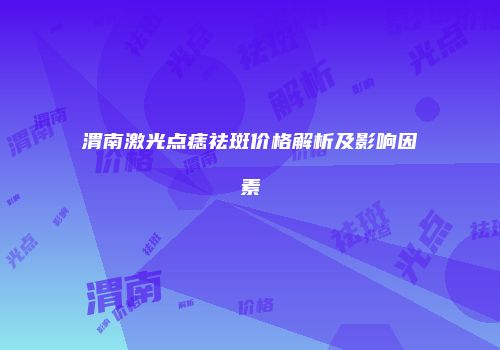 渭南激光点痣祛斑价格解析及影响因素