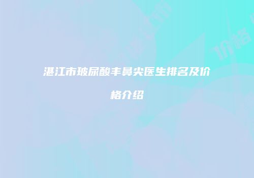 湛江市玻尿酸丰鼻尖医生排名及价格介绍
