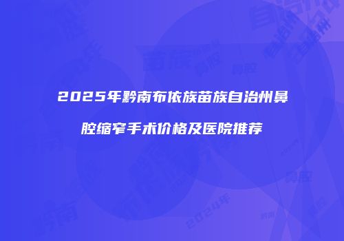 2025年黔南布依族苗族自治州鼻腔缩窄手术价格及医院推荐