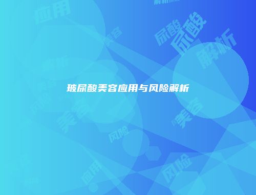 玻尿酸美容应用与风险解析