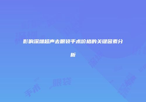 影响深圳超声去眼袋手术价格的关键因素分析