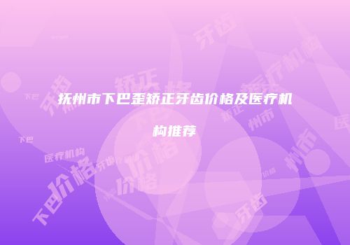 抚州市下巴歪矫正牙齿价格及医疗机构推荐