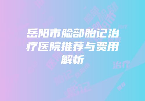 岳阳市脸部胎记治疗医院推荐与费用解析