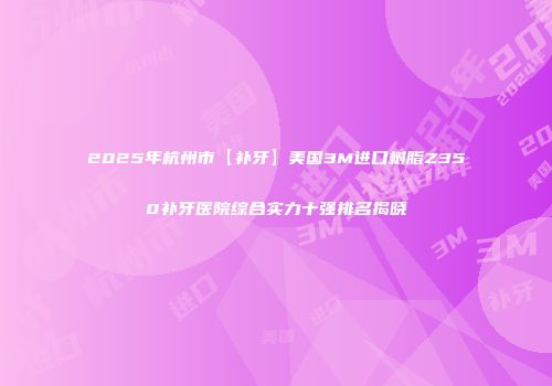 2025年杭州市【补牙】美国3M进口树脂Z350补牙医院综合实力十强排名揭晓