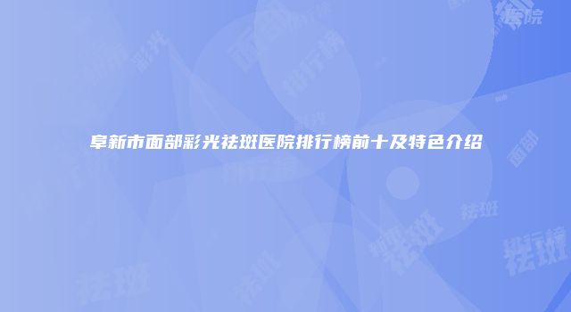 阜新市面部彩光祛斑医院排行榜前十及特色介绍