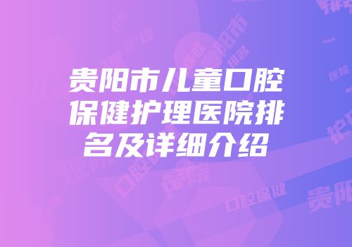 贵阳市儿童口腔保健护理医院排名及详细介绍
