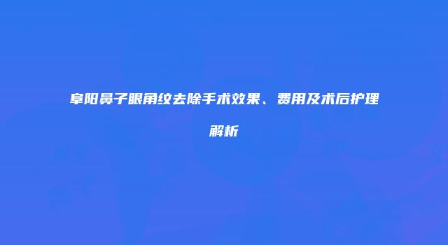 阜阳鼻子眼角纹去除手术效果、费用及术后护理解析