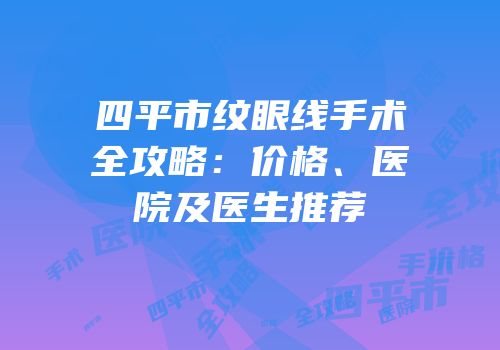 四平市纹眼线手术全攻略：价格、医院及医生推荐
