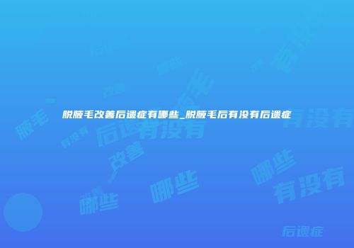 脱腋毛改善后遗症有哪些_脱腋毛后有没有后遗症