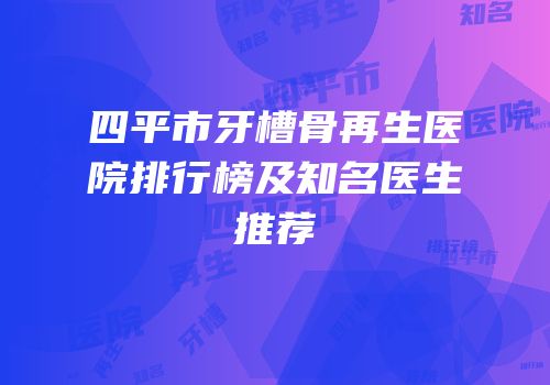 四平市牙槽骨再生医院排行榜及知名医生推荐