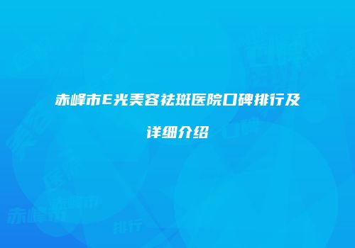 赤峰市E光美容祛斑医院口碑排行及详细介绍