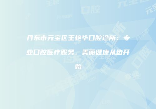 丹东市元宝区王艳华口腔诊所：专业口腔医疗服务，美丽健康从齿开始