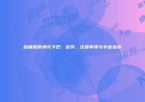 自体脂肪填充下巴：优势、注意事项与专业选择