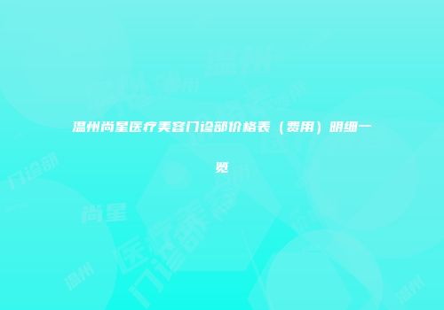 温州尚星医疗美容门诊部价格表（费用）明细一览