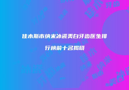 佳木斯市纳米冰瓷美白牙齿医生排行榜前十名揭晓