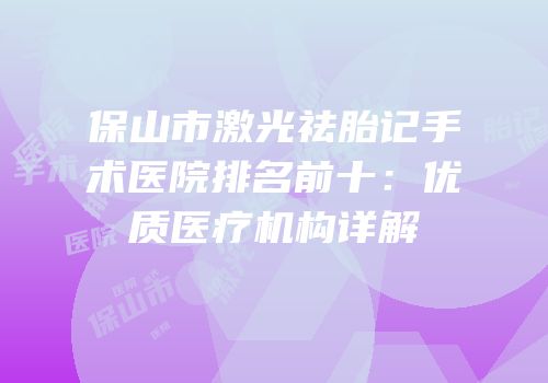 保山市激光祛胎记手术医院排名前十：优质医疗机构详解