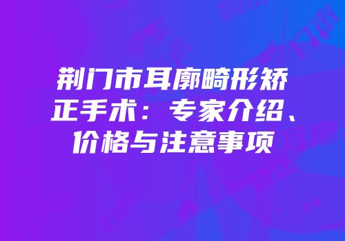 荆门市耳廓畸形矫正手术：专家介绍、价格与注意事项