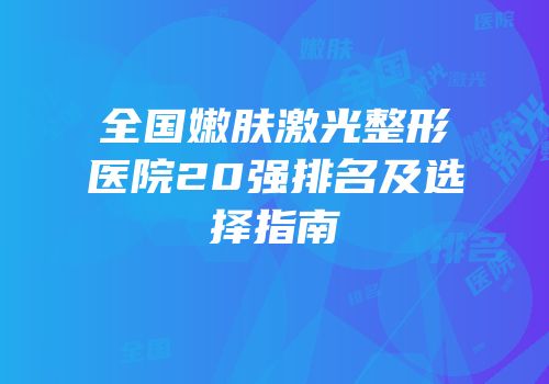 全国嫩肤激光整形医院20强排名及选择指南