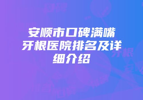 安顺市口碑满嘴牙根医院排名及详细介绍
