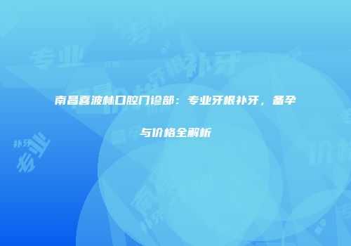 南昌喜波林口腔门诊部：专业牙根补牙，备孕与价格全解析