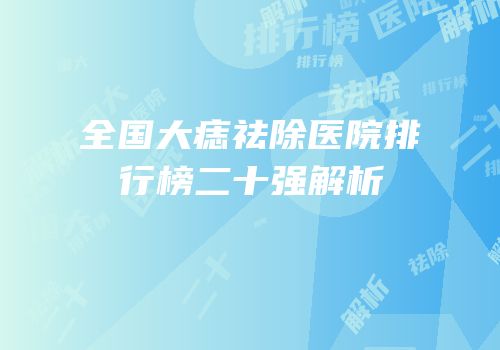 全国大痣祛除医院排行榜二十强解析