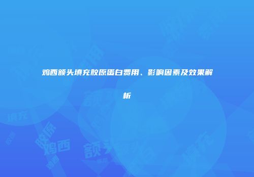 鸡西额头填充胶原蛋白费用、影响因素及效果解析