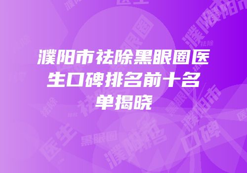濮阳市祛除黑眼圈医生口碑排名前十名单揭晓