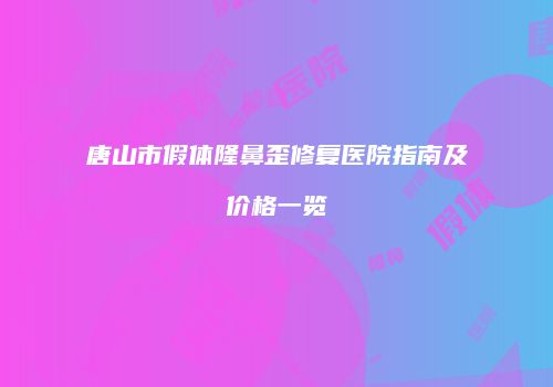 唐山市假体隆鼻歪修复医院指南及价格一览
