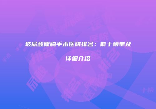 玻尿酸隆胸手术医院排名：前十榜单及详细介绍
