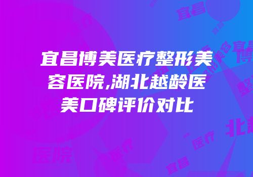 宜昌博美医疗整形美容医院,湖北越龄医美口碑评价对比