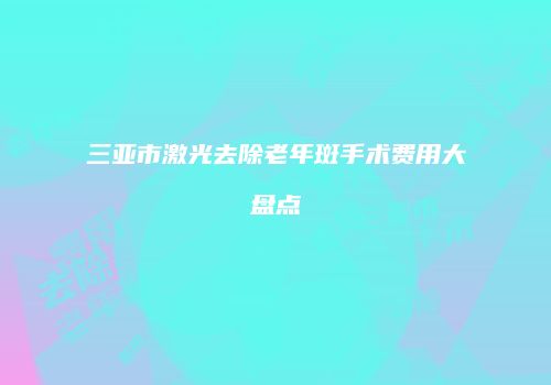 三亚市激光去除老年斑手术费用大盘点