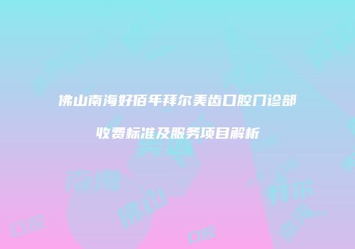 佛山南海好佰年拜尔美齿口腔门诊部收费标准及服务项目解析