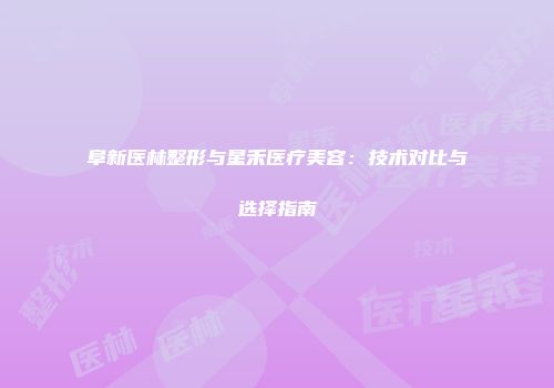 阜新医林整形与星禾医疗美容：技术对比与选择指南