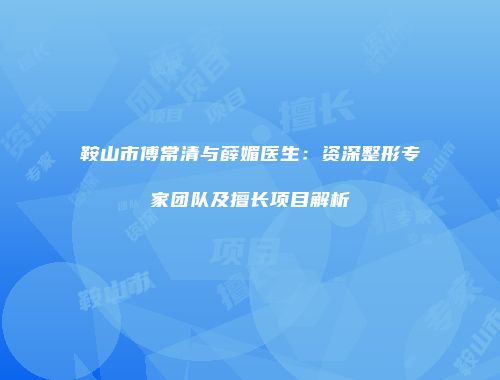 鞍山市傅常清与薛媚医生：资深整形专家团队及擅长项目解析