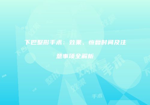 下巴整形手术：效果、恢复时间及注意事项全解析