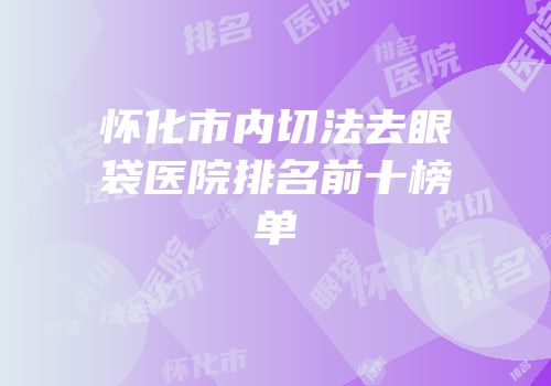 怀化市内切法去眼袋医院排名前十榜单