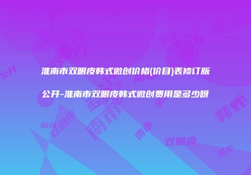 淮南市双眼皮韩式微创价格(价目)表修订版公开-淮南市双眼皮韩式微创费用是多少呀