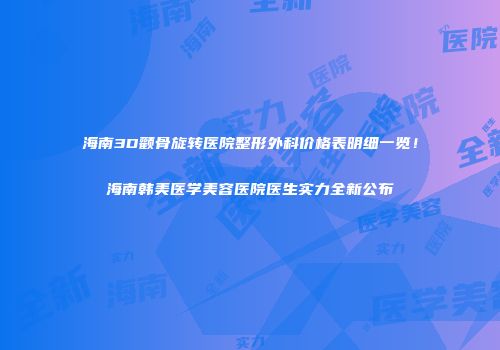 海南3D颧骨旋转医院整形外科价格表明细一览！海南韩美医学美容医院医生实力全新公布