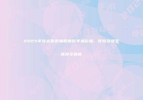 2025年佳木斯市抽脂瘦臀手术价格、医院及医生推荐全解析