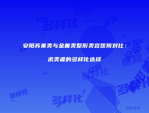 安阳苏莱美与金善美整形美容医院对比：求美者的多样化选择