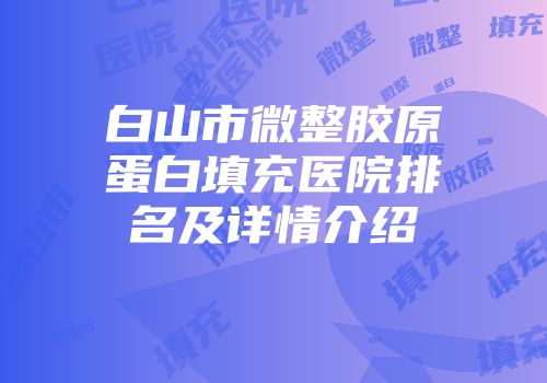 白山市微整胶原蛋白填充医院排名及详情介绍