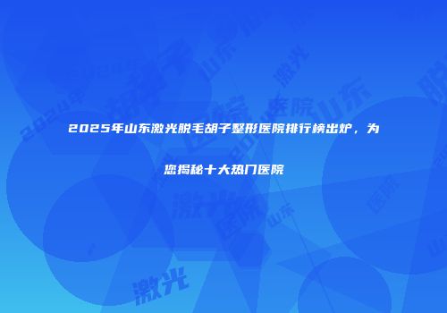 2025年山东激光脱毛胡子整形医院排行榜出炉，为您揭秘十大热门医院